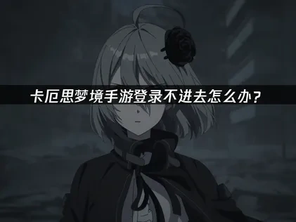 卡厄思梦境手游登录不进去的原因与解决对策！