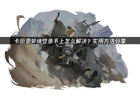 卡厄思梦境登录不上问题全解析，网络优化与解决指南！