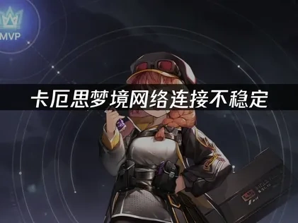 卡厄思梦境手游网络连接不稳定优化攻略：解决延迟与兼容性问题！