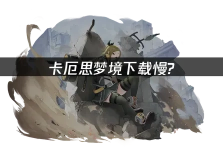 卡厄思梦境下载慢问题解决攻略！