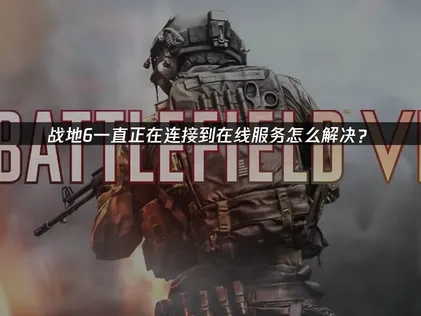 战地6一直正在连接到在线服务解决方法与优化技巧！