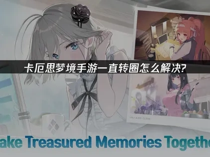 卡厄思梦境手游转圈卡顿问题全面解决指南！