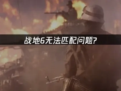 战地6无法匹配原因及解决全攻略！