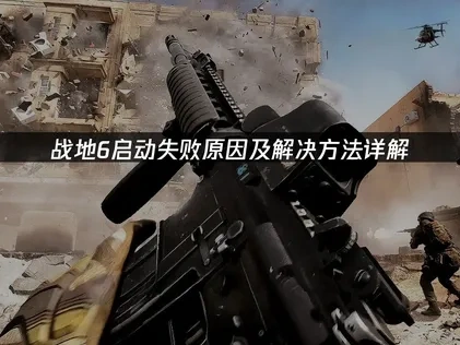 战地6启动失败原因及解决方法详解！