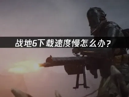 战地6下载慢怎么办？