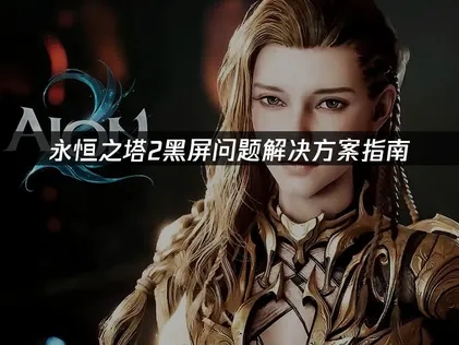 永恒之塔2黑屏问题解决方案指南！