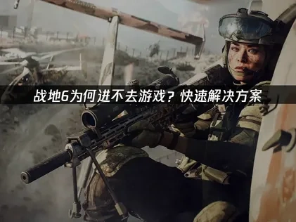 战地6进不去游戏全面解析与修复指南！