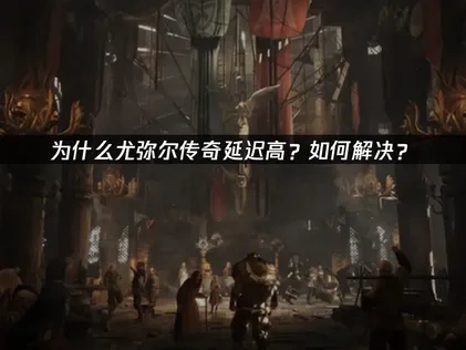 尤弥尔传奇延迟高如何解决？
