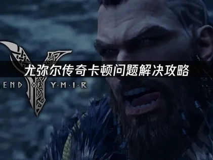 尤弥尔传奇卡顿问题深度解析与高效优化方案！