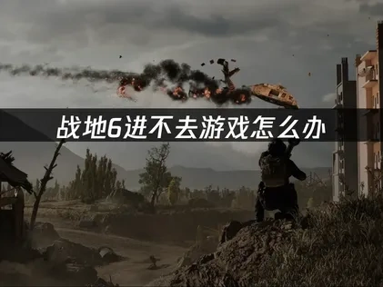 战地6进不去深度解析与高效解决策略！
