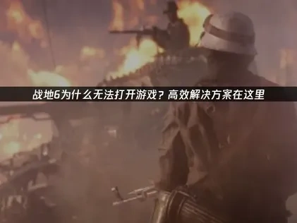 战地6无法打开游戏？高效解决方案在这里！