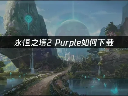 永恒之塔2purple如何下载与优化全流程教程！