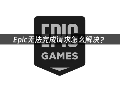Epic无法完成请求怎么解决？