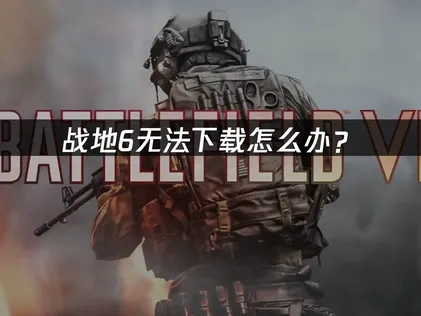 战地6无法下载怎么办？