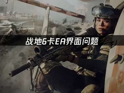 战地6卡EA界面问题解决与优化策略！