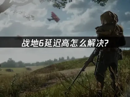 战地6延迟高怎么解决？