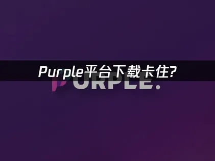 Purple平台下载卡住问题解决方案指南！