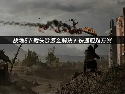 战地6下载失败怎么解决？快速应对方案！