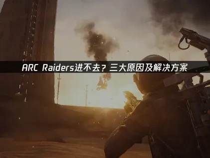 ARC Raiders进不去游戏原因及高效解决方法详解！