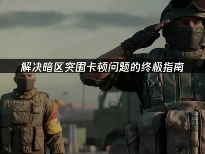 解决暗区突围卡顿问题的终极指南！