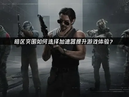 暗区突围加速器如何选择才能提升游戏体验？