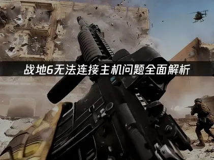 战地6无法连接主机成因剖析与高效修复策略！