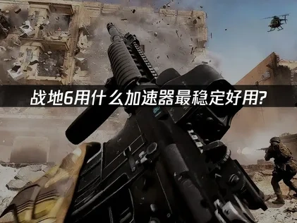 战地6用什么加速器可以解决延迟问题？