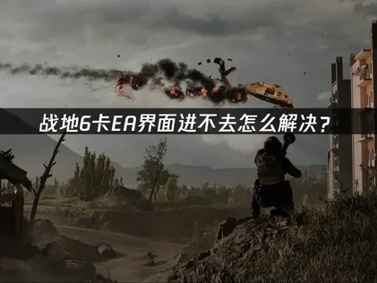 战地6卡EA界面进不去怎么解决？