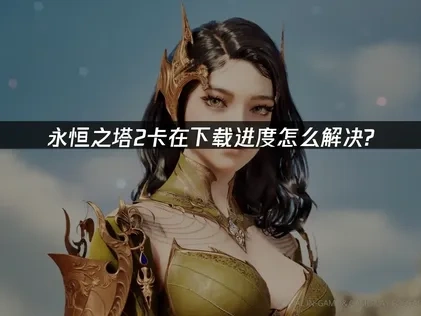 永恒之塔2卡下载进度怎么解决？