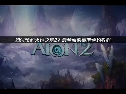永恒之塔2事前预约教程！全面版来了！