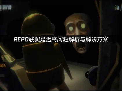 REPO联机延迟高问题解析与解决方案！