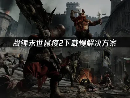 战锤末世鼠疫2下载慢解决方案！