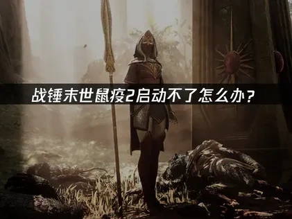 战锤末世鼠疫2启动不了问题的实用指南！