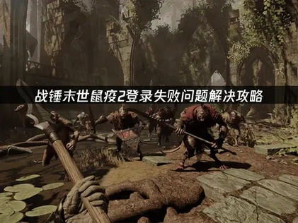 战锤末世鼠疫2登录失败问题解决攻略！