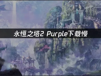 永恒之塔2Purple下载慢：解决方案与优化技巧！