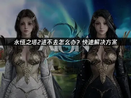 永恒之塔2进不去怎么办？快速解决方案！