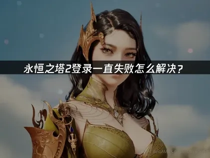 永恒之塔2登录一直失败全面解决指南！