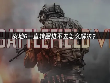 战地6一直转圈进不去解决办法与原因分析！