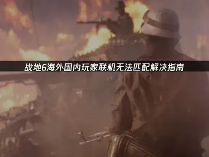 战地6海外和国内玩家联机无法开启多人匹配原因及高效解决方案！