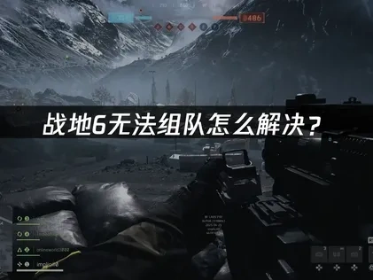 战地6无法组队原因与高效解决方法全解析！