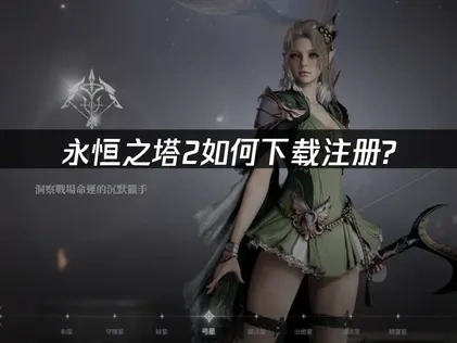 永恒之塔2如何下载注册？超全下载注册教程解析！