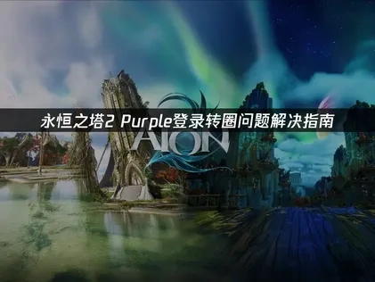 永恒之塔2purple登录转圈深度解析与高效解决策略！