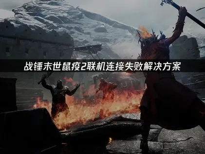 战锤末世鼠疫2联机连接失败的终极解决方案指南！
