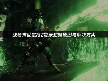 战锤末世鼠疫2登录超时解析：原因与修复指南！