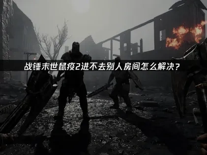 解决战锤末世鼠疫2进不去别人房间问题的实用指南！