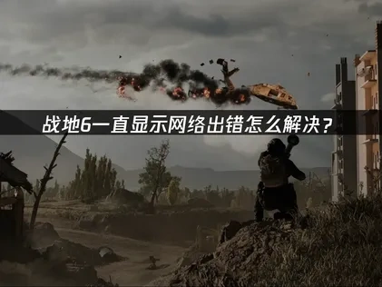 战地6一直显示网络出错解决指南：实用方案与优化技巧！