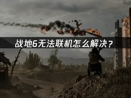 战地6无法联机问题全面解析及高效解决方案！