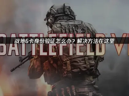 战地6卡身份验证怎么办？解决方法在这里！