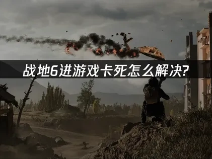 战地6进游戏卡死怎么解决？专业解决方案！