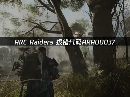 ARC Raiders报错代码ARAU0037，如何解决游戏连接问题！